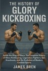 The History of Glory Kickboxing: Inside the Ring of Glory: The Complete History of Glory Kickboxing, Legendary Fighters, Epic Knockouts, and the Evolu - James Bren - 9798270641436