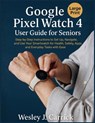 Google Pixel Watch 4 User Guide for Seniors: Step-by-Step Instructions to Set Up, Navigate, and Use Your Smartwatch for Health, Safety, Apps, and Ever - Wesley J. Carrick - 9798272243836