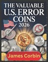 The Valuable U.S. Error Coins 2026: From Pennies to Dollars, Rare Mint Mistakes That Could Make You Rich (Unlocking the Secrets of America's Most Soug - James Corbin - 9798273168688