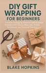 DIY Gift Wrapping for Beginners: Creative Packaging Ideas to Craft Beautiful Presents with Unique Materials, Stylish Techniques, and Personal Touches - Blake Hopkins - 9798273663169