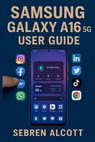 Samsung Galaxy A16 5G USER GUIDE: Simple Instructions, Visual Aids, and Everyday Techniques to Help You Use Your Smartphone With Confidence - Sebren Alcott - 9798273914803