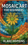 Mosaic Art for Beginners: Creative Step-by-Step Projects to Design Stunning Decorative Pieces Using Tiles, Glass, and Grout Techniques - Blake Hopkins - 9798273979628