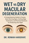WET vs DRY MACULAR DEGENERATION: A Comprehensive Guide to Causes, Early Warning Signs, Cutting-Edge Treatments, and Practical Solutions for Protecting - Rowan Hargrave - 9798275130584