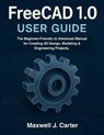 FreeCAD 1.0 USER GUIDE: The Beginner-Friendly to Advanced Manual for Creating 3D Design, Modeling & Engineering Projects. - Maxwell J. Carter - 9798275803020