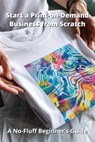 Start a Print-on-Demand Business from Scratch: A No-Fluff Beginner's Guide - Karen Harding - 9798280125223