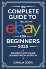 The Complete Guide to Selling on eBay for Beginners 2025: Building Your Online Business from Scratch - Camila Goda - 9798280190610