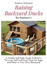 Raising Backyard Ducks for Beginner's: A Simple Self-Help Guide to Build a Thriving, Self-Sufficient Flock for Eggs and Meat in Your Own Backyard - Andreas Heilmann - 9798280388154