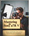 Mastering the Sony a7R V: A Beginner-Friendly Guide to Setup, Autofocus, Shooting Modes, and Essential Settings for Stunning Photography and 4K/8K Vid - Vaale Feen - 9798281165044