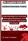 The Complete Guide to Hemochromatosis: Understanding Iron Overload, Managing Symptoms, and Restoring Health with Expert Strategies - Knox T. Howard - 9798281640442