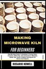 Making Microwave Kiln for Beginners: Step-By-Step Guide To Building A Fusing Glass, Ceramics, Metal Clay, Diy Instructions, Materials, Safety Tips, Ho - Rosario Howell - 9798281760942