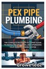 Pex Pipe Plumbing: The Complete Beginner-To-Expert Guide to Installing, Repairing, and Upgrading Your Home Plumbing System: Master Modern Plumbing wit - Crowe Leoz - 9798281875202