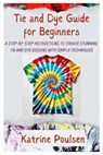 Tie and Dye Guide for Beginners: A Step-By-Step Instructions to Create Stunning, Tie and Dye Designs with Simple Techniques - Katrine Poulsen - 9798281913034