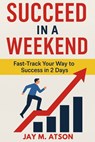Succeed in a Weekend: Fast Track Your Way to Success in 2 Days - Jay M. Atson - 9798281990219