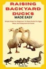 Raising Backyard Ducks Made Easy: Simple Steps For Beginners To Raise Ducks For Eggs, Meat, And Enjoyment At Home - Forster Zac - 9798282107241
