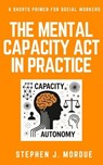 The Mental Capacity Act in Practice: A Shorts Primer for Social Workers - Stephen J. Mordue - 9798282259636