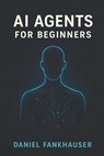 AI Agents for Beginners: Understanding Intelligent Assistants in the Age of Automation - Daniel Fankhauser - 9798282277159