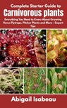 Complete Starter Guide to Carnivorous plants: Everything You Need to Know About Growing Venus Flytraps, Pitcher Plants and More - Expert Tips - Abigail Isabeau - 9798282293562