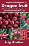Complete Starter Guide to Dragon fruit: All You Need to Know to Growing, Care For, and Harvest Dragon Fruit Like a Pro - Abigail Isabeau - 9798282297249