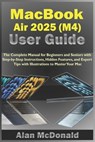 MacBook Air 2025 (M4) User Guide: The Complete Manual for Beginners and Seniors with Step-by-Step Instructions, Hidden Features, and Expert Tips with - Alan McDonald - 9798282828740