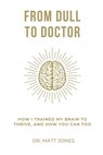 From Dull To Doctor: How I Trained My Brain To Thrive, And How You Can Too - Matt Jones - 9798282896367