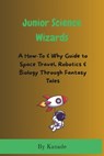 Junior Science Wizards: A How-To & Why Guide to Space Travel, Robotics & Biology Through Fantasy Tales - Vijay Kanade - 9798282957129