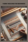 Fabric Weaving for Beginners: A Complete Guide to Mastering the Art of Handweaving - Stephen J. Thomas - 9798284116685