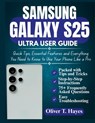 Samsung Galaxy S25 Ultra User Guide: Quick Tips, Essential Features and Everything You Need to Know to Use Your Phone Like a Pro - Oliver T. Hayes - 9798284350188