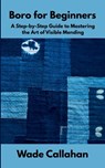 Boro for Beginners: A Step-by-Step Guide to Mastering the Art of Visible Mending - Wade Callahan - 9798285117490