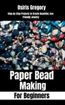 Paper Beads Making for Beginners: Step-by-Step Projects to Create Beautiful, Eco-Friendly Jewelry - Osiris Gregory - 9798285169222