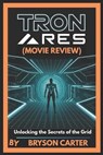 Tron: Ares (Movie Review): Unlocking the Secrets of the Grid - Bryson Carter - 9798285811794