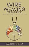 Wire Weaving for Beginners: A Complete Guide to Crafting Intricate Jewelry with Simple, Step-by-Step Instructions - Calista Fenella - 9798286080915