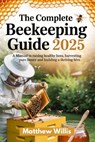 The Complete Beekeeping Guide 2025: A Manual to Raising Healthy Bees, Harvesting Pure Honey, and Building a Thriving Hive. - Matthew Willis - 9798286277322