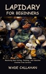 Lapidary for Beginners: Mastering Gem Cutting, Polishing, and Cabochon Creation from Scratch - Wade Callahan - 9798286939558