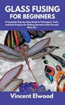 Glass Fusing for Beginners: A Complete Step-by-Step Guide to Techniques, Tools, and Easy Projects for Getting Started in Kiln-Formed Glass Art - Vincent Elwood - 9798287485573