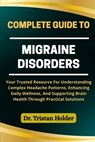 Complete Guide to Migraine Disorders: Your Trusted Resource For Understanding Complex Headache Patterns, Enhancing Daily Wellness, And Supporting Brai - Tristan Holder - 9798287558147