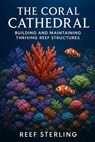 The Coral Cathedral: Building and Maintaining Thriving Reef Structures: An Expert's Guide to Sculpting Vibrant Marine Ecosystems - Danny Munrow - 9798287591977