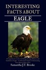 Interesting Facts about Eagle: A Comprehensive Look at the Biology, Ecology, Behavior, and Symbolism of Eagles - An Informative Guide to Understanding - Samantha J. T. Brooke - 9798287925536