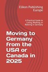 Moving to Germany from the USA or Canada in 2025: A Practical Guide to Living, Working, or Retiring in Germany - Elikon Publishing Europe - 9798289427465