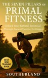 The Seven Pillars of Primal Fitness: Rebuild Strength, Mobility, and Endurance Using Timeless Movement and Survival-Based Training Me: Unlock Your Nat - Southerland Publishing - 9798289908353
