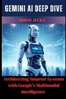 Gemini AI Deep Dive: Architecting Smarter Systems with Google's Multimodal Intelligence - Simon Jecks - 9798290516905