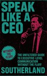 Speak Like a CEO: The Unfiltered Guide to Executive-Level Communication Without the Fluff - Southerland Publishing - 9798290820910