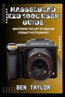Hasselblad X2d 100c User Guide: Mastering the Art of Medium Format Photography - Ben Taylor - 9798292648178