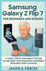 Samsung Galaxy Z Flip 7 for Beginners and Seniors: A Clear, Step-by-Step Guide to Setting Up and Using Your Phone with Confidence, from First Steps to - Jaxon G. Pierces - 9798292875147