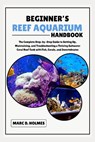 Beginner's Reef Aquarium Handbook: The Complete Step-by-Step Guide to Setting Up, Maintaining, and Troubleshooting a Thriving Saltwater Coral Reef Tan - Marc D. Holmes - 9798293020942