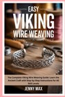 Easy Viking Wire Weaving: The Complete Viking Wire Weaving Guide: Learn the Ancient Craft with Step-by-Step Instructions for All Skill Levels - Jenny Max - 9798294156459