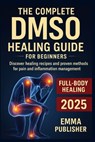 The Complete DMSO Healing Guide for Beginners: Discover Healing Recipes and Proven Methods for Pain and Inflammation Relief - John Walker - 9798296117083