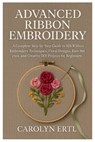 Advanced Ribbon Embroidery: A Complete Step-by-Step Guide to Silk Ribbon Embroidery Techniques, Floral Designs, Easy Stitches, and Creative DIY Projec - Carolyn Ertl - 9798296385680