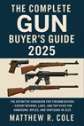 The Complete Gun Buyer's Guide 2025: The Definitive Handbook for Firearm Buyers-Expert Reviews, Laws, and Top Picks for Handguns, Rifles, and Shotguns - Matthew R Cole - 9798296644428
