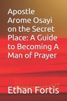 Apostle Arome Osayi on the Secret Place: A Guide to Becoming A Man of Prayer - Ethan Fortis - 9798296990808