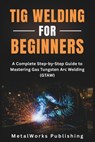 TIG Welding for Beginners: A Complete Step-by-Step Guide to Mastering Gas Tungsten Arc Welding (GTAW) - Metalworks Publishing - 9798297047174